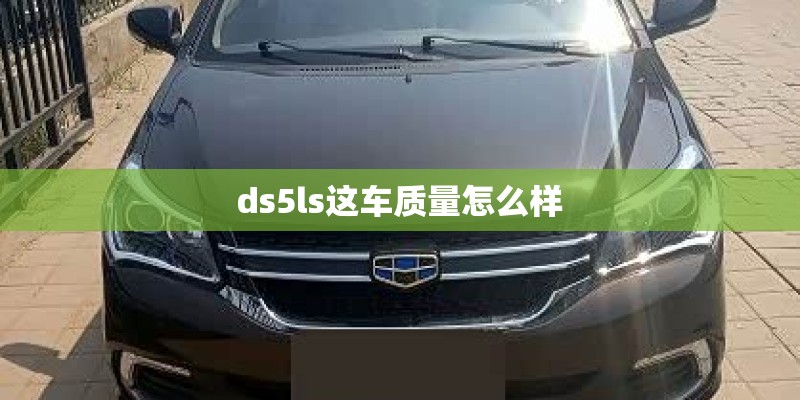 ds5ls这车质量怎么样 ds5ls这车质量怎么样