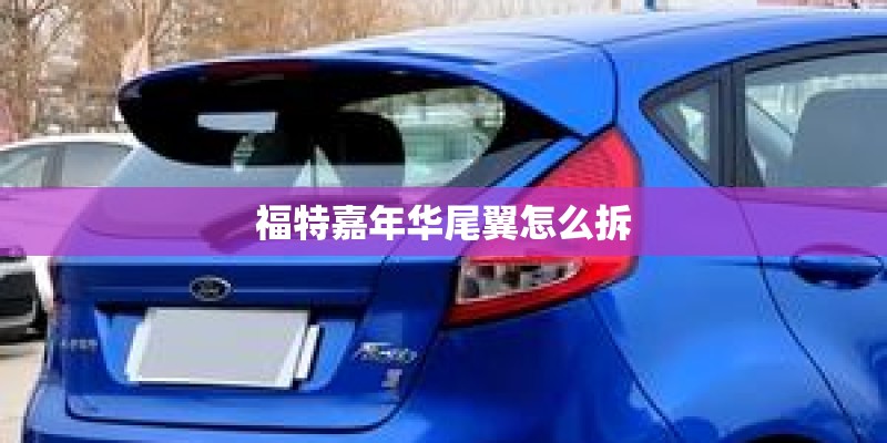 福特嘉年华尾翼怎么拆 福特嘉年华尾翼怎么拆