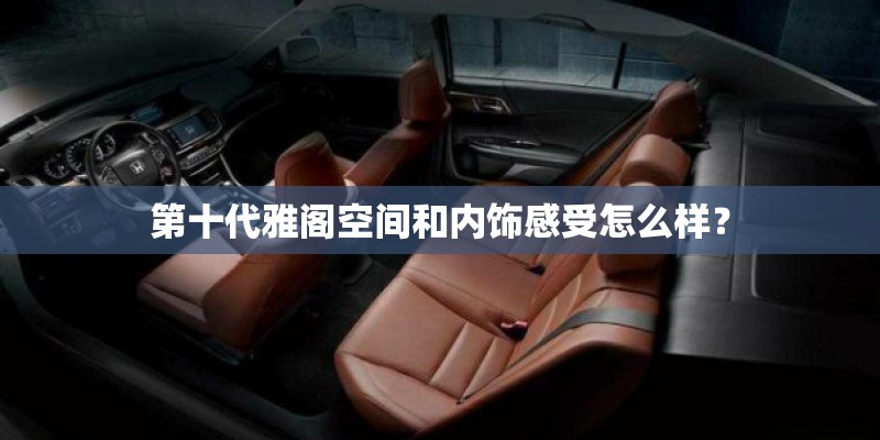 第十代雅阁空间和内饰感受怎么样？