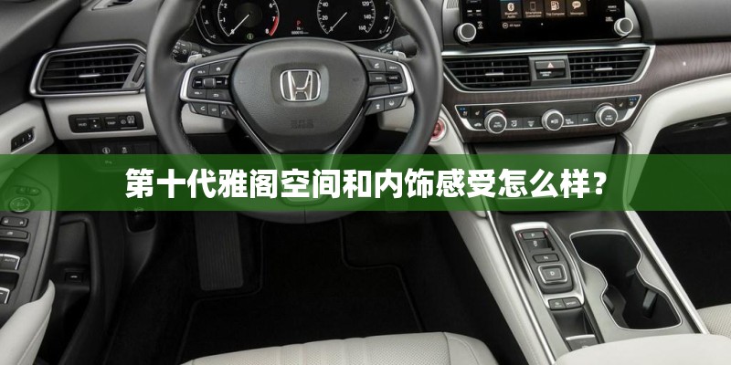 第十代雅阁空间和内饰感受怎么样? 第十代雅阁空间和内饰感受怎么样?