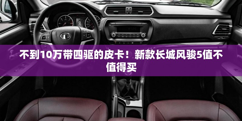 不到10万带四驱的皮卡！新款长城风骏5值不值得买