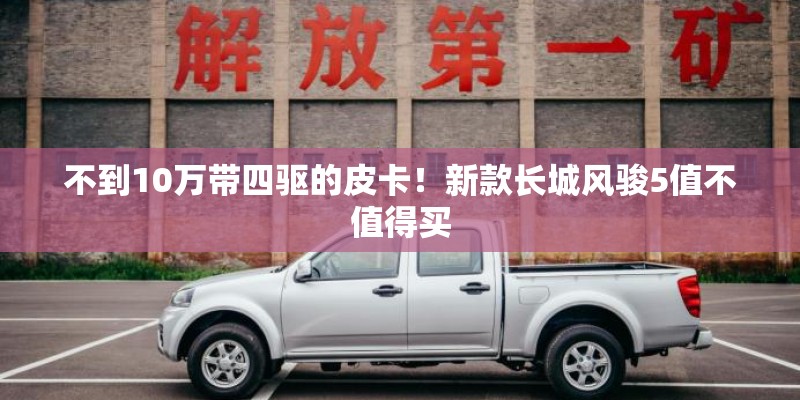 不到10万带四驱的皮卡！新款长城风骏5值不值得买