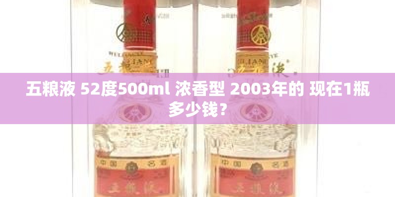 五粮液 52度500ml 浓香型 2003年的 现在1瓶多少钱？