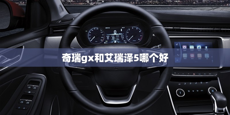 奇瑞gx和艾瑞泽5哪个好