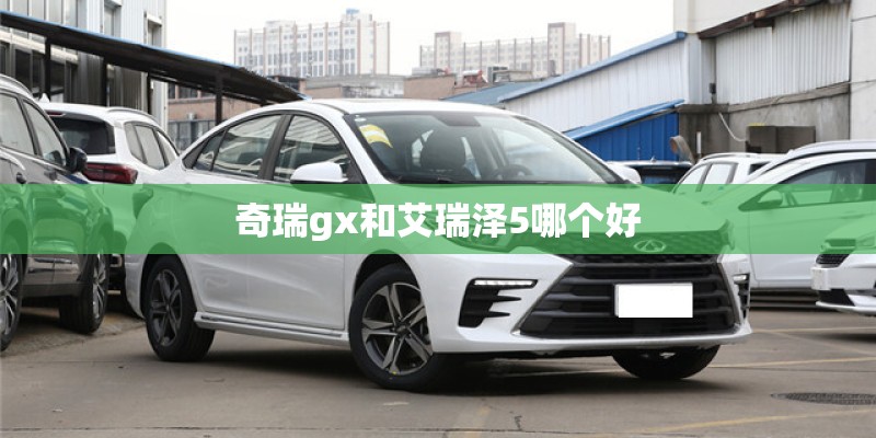 奇瑞gx和艾瑞泽5哪个好
