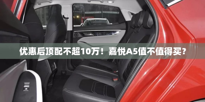 优惠后顶配不超10万！嘉悦A5值不值得买？
