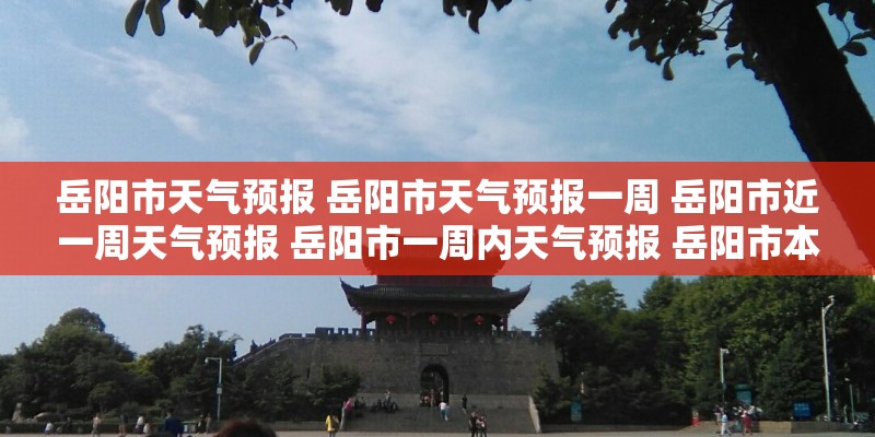 岳阳市天气预报 岳阳市天气预报一周 岳阳市近一周天气预报 岳阳市一周内天气预报 岳阳市本周天气预报