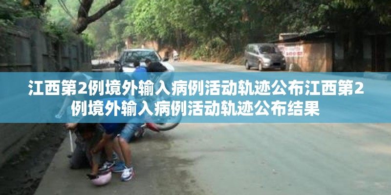 江西第2例境外输入病例活动轨迹公布江西第2例境外输入病例活动轨迹公布结果