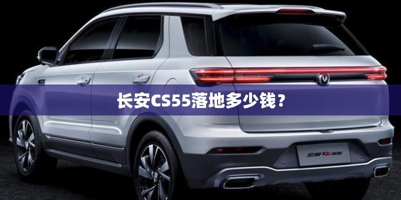 长安CS55落地多少钱? 长安CS55落地多少钱?