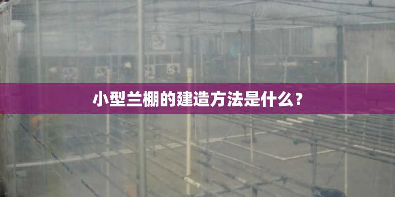 小型兰棚的建造方法是什么？