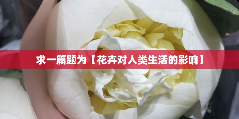 求一篇题为【花卉对人类生活的影响】