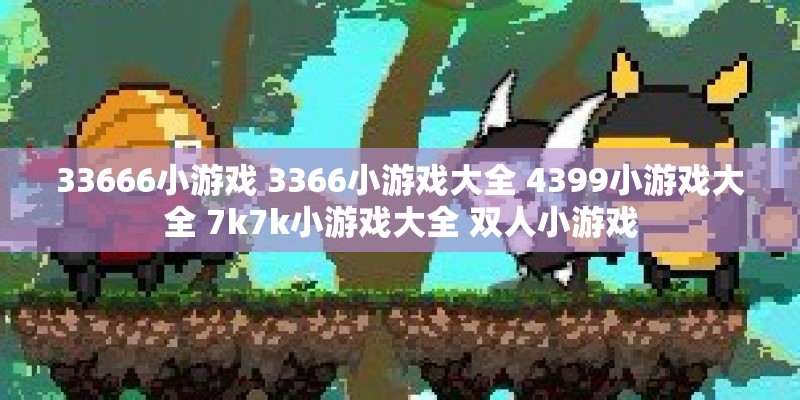 33666小游戏 3366小游戏大全 4399小游戏大全 7k7k小游戏大全 双人小游戏