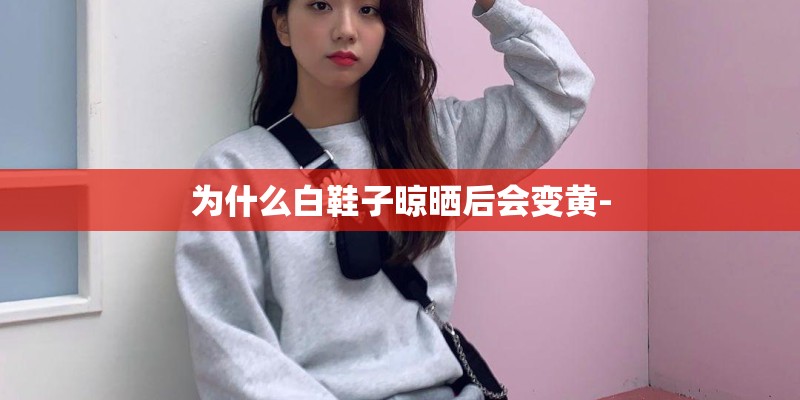 为什么白鞋子晾晒后会变黄-