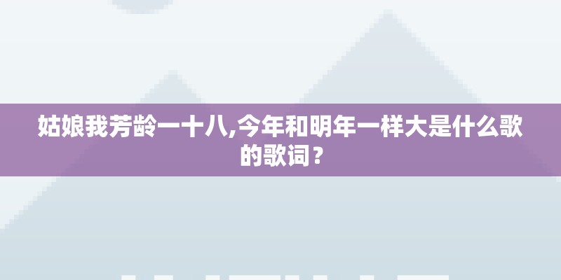 姑娘我芳龄一十八,今年和明年一样大是什么歌的歌词？
