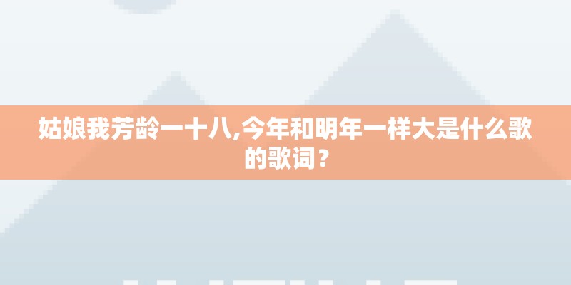 姑娘我芳龄一十八,今年和明年一样大是什么歌的歌词？