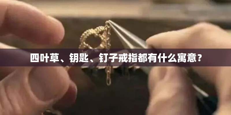 四叶草、钥匙、钉子戒指都有什么寓意？