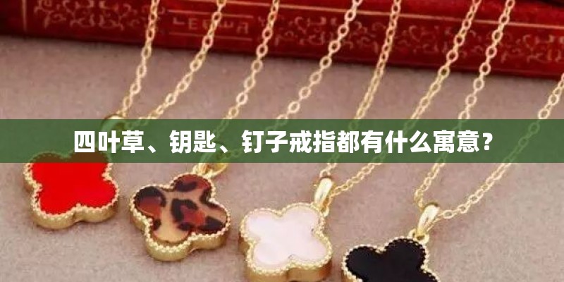 四叶草、钥匙、钉子戒指都有什么寓意？