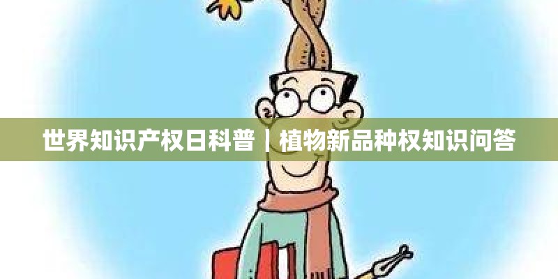 世界知识产权日科普｜植物新品种权知识问答