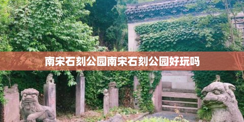 南宋石刻公园南宋石刻公园好玩吗