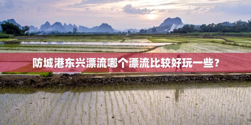 防城港东兴漂流哪个漂流比较好玩一些？