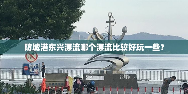 防城港东兴漂流哪个漂流比较好玩一些？