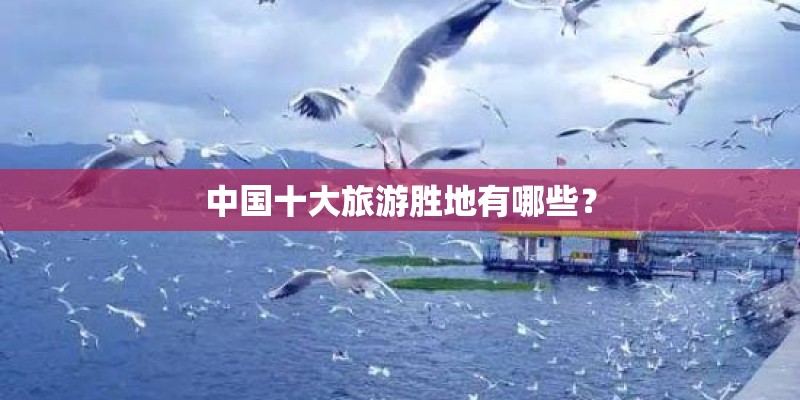 中国十大旅游胜地有哪些？