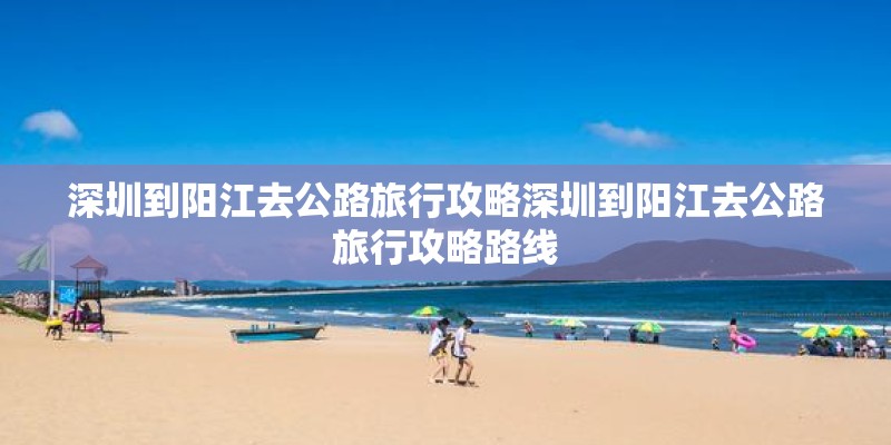 深圳到阳江去公路旅行攻略深圳到阳江去公路旅行攻略路线
