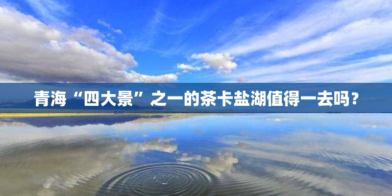青海“四大景”之一的茶卡盐湖值得一去吗？