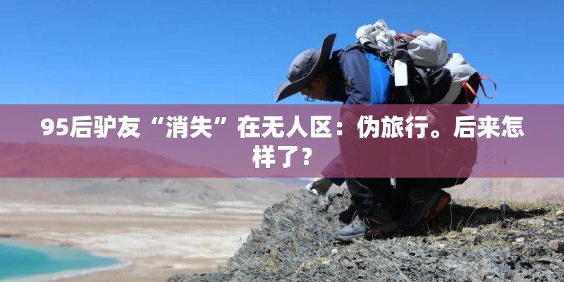 95后驴友“消失”在无人区：伪旅行。后来怎样了？