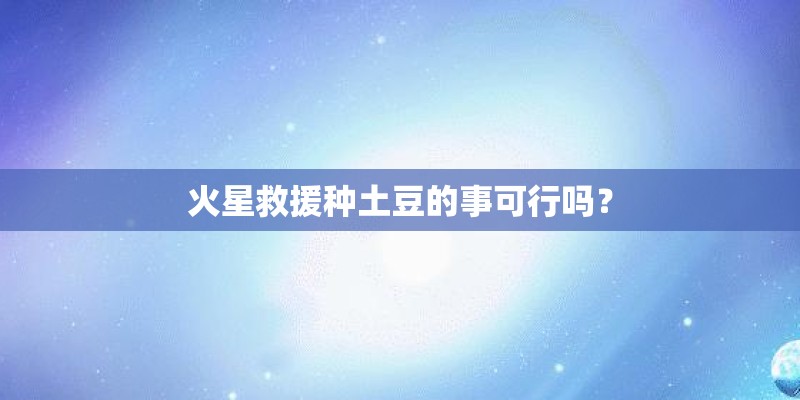 火星救援种土豆的事可行吗？