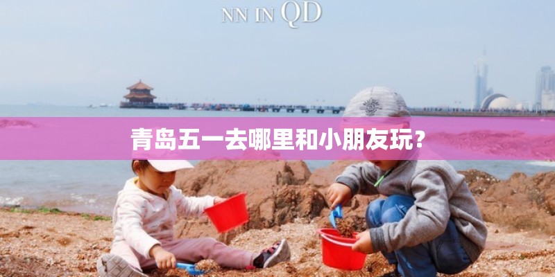 青岛五一去哪里和小朋友玩？