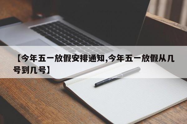 【今年五一放假安排通知,今年五一放假从几号到几号】