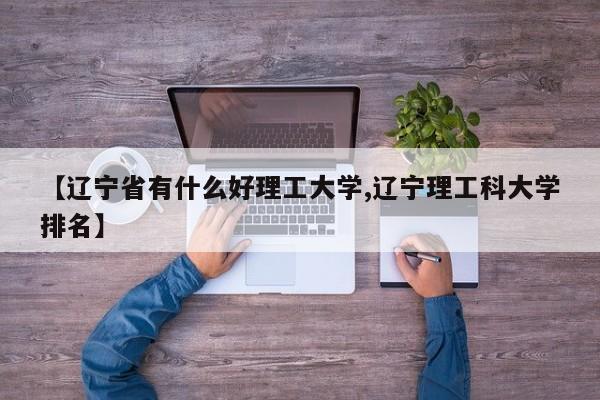 【辽宁省有什么好理工大学,辽宁理工科大学排名】
