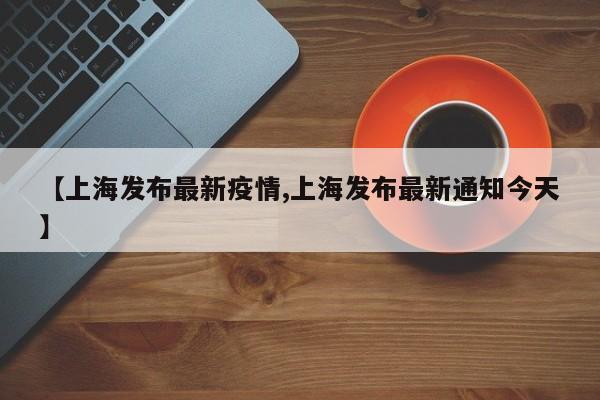 【上海发布最新疫情,上海发布最新通知今天】