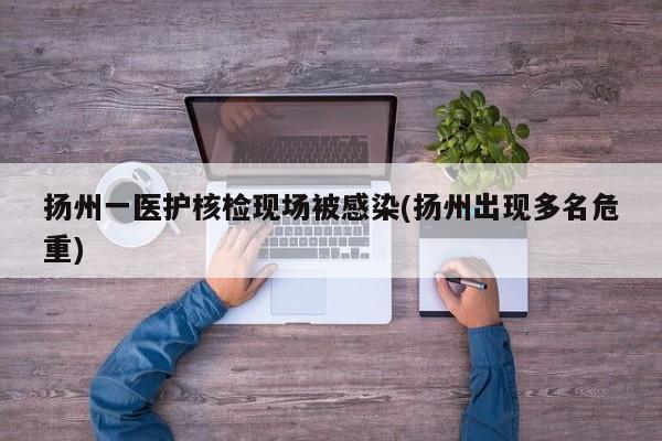扬州一医护核检现场被感染(扬州出现多名危重)