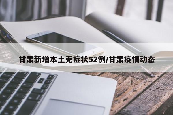 甘肃新增本土无症状52例/甘肃疫情动态