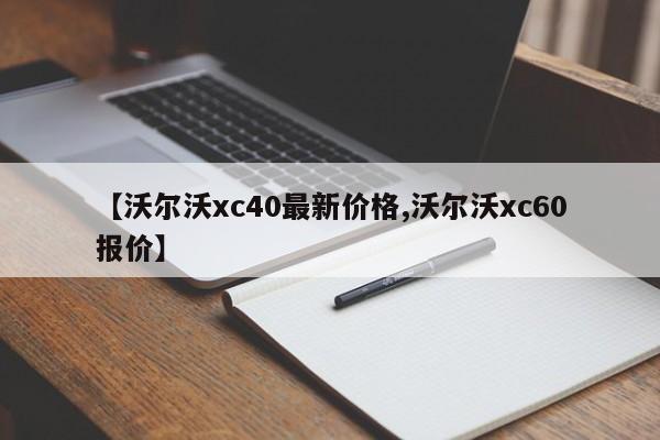 【沃尔沃xc40最新价格,沃尔沃xc60报价】