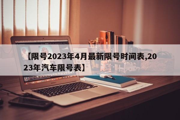 【限号2023年4月最新限号时间表,2023年汽车限号表】