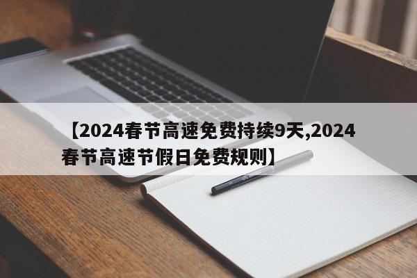 【2024春节高速免费持续9天,2024春节高速节假日免费规则】