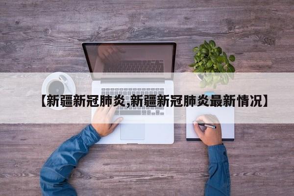 【新疆新冠肺炎,新疆新冠肺炎最新情况】