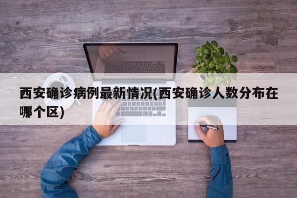 西安确诊病例最新情况(西安确诊人数分布在哪个区)