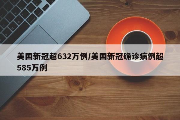 美国新冠超632万例/美国新冠确诊病例超585万例
