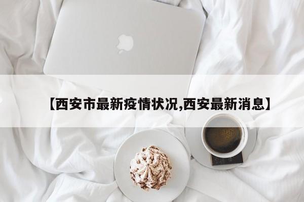 【西安市最新疫情状况,西安最新消息】