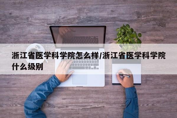 浙江省医学科学院怎么样/浙江省医学科学院什么级别
