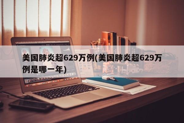 美国肺炎超629万例(美国肺炎超629万例是哪一年)