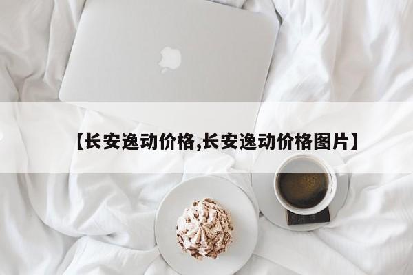 【长安逸动价格,长安逸动价格图片】
