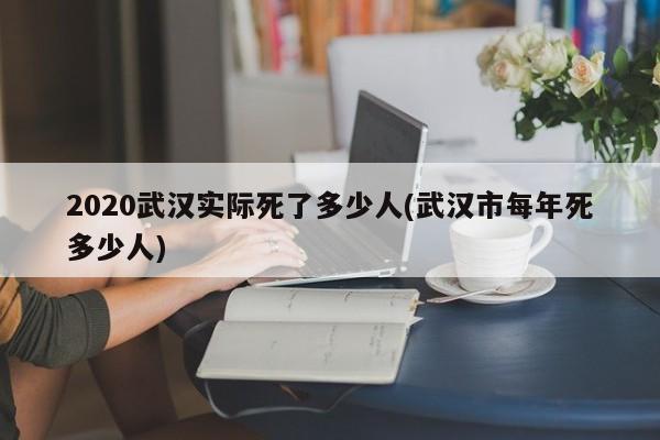 2020武汉实际死了多少人(武汉市每年死多少人)