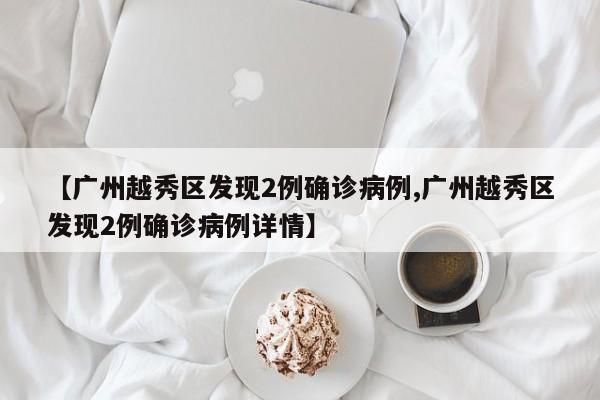 【广州越秀区发现2例确诊病例,广州越秀区发现2例确诊病例详情】