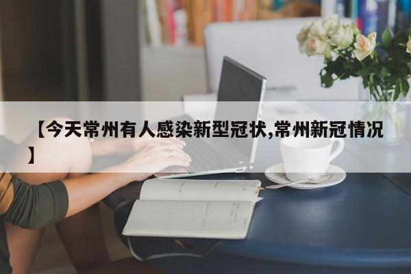 【今天常州有人感染新型冠状,常州新冠情况】