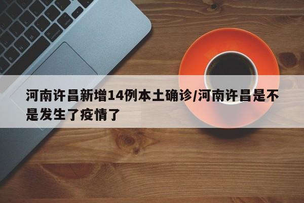 河南许昌新增14例本土确诊/河南许昌是不是发生了疫情了